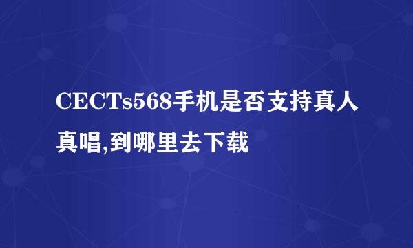 CECTs568手机是否支持真人真唱,到哪里去下载