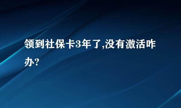 领到社保卡3年了,没有激活咋办?