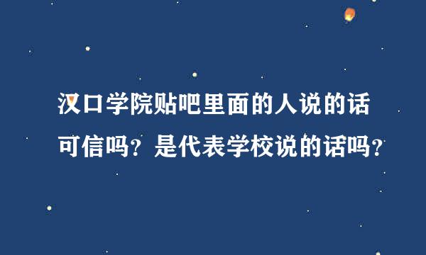 汉口学院贴吧里面的人说的话可信吗？是代表学校说的话吗？