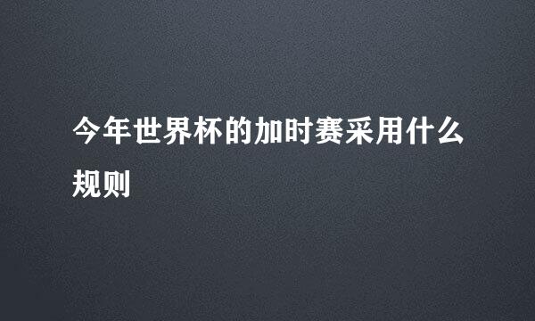 今年世界杯的加时赛采用什么规则