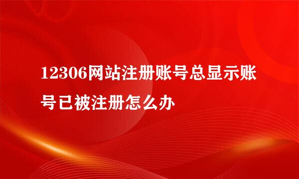 12306网站注册账号总显示账号已被注册怎么办