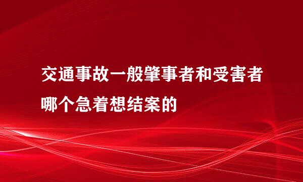 交通事故一般肇事者和受害者哪个急着想结案的