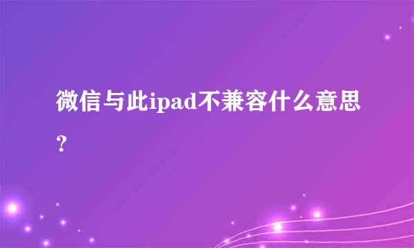 微信与此ipad不兼容什么意思？