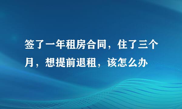 签了一年租房合同，住了三个月，想提前退租，该怎么办