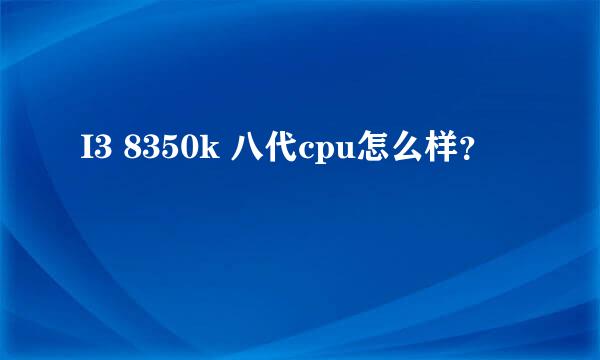 I3 8350k 八代cpu怎么样？