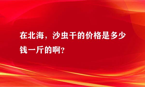 在北海，沙虫干的价格是多少钱一斤的啊？