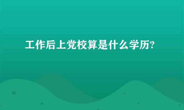 工作后上党校算是什么学历?