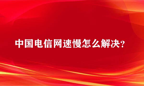 中国电信网速慢怎么解决？