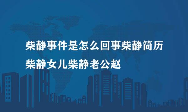 柴静事件是怎么回事柴静简历柴静女儿柴静老公赵