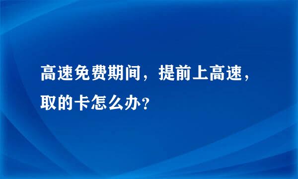 高速免费期间，提前上高速，取的卡怎么办？