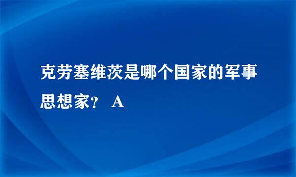 克劳塞维茨是哪个国家的军事思想家？ A