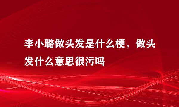 李小璐做头发是什么梗，做头发什么意思很污吗