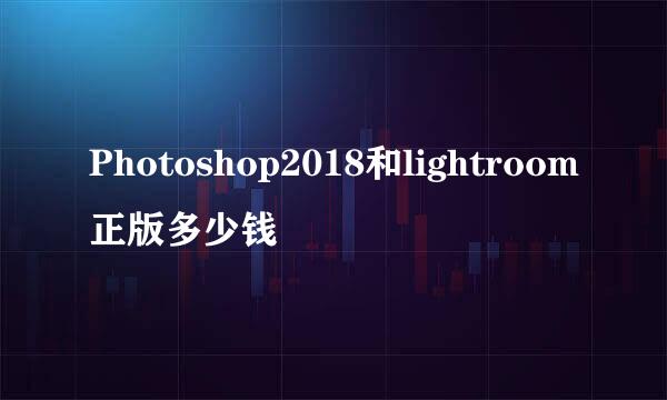 Photoshop2018和lightroom正版多少钱