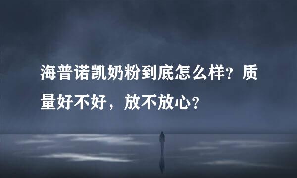 海普诺凯奶粉到底怎么样？质量好不好，放不放心？