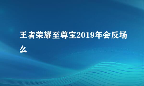 王者荣耀至尊宝2019年会反场么