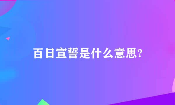 百日宣誓是什么意思?