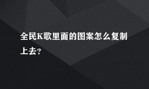 全民K歌里面的图案怎么复制上去？