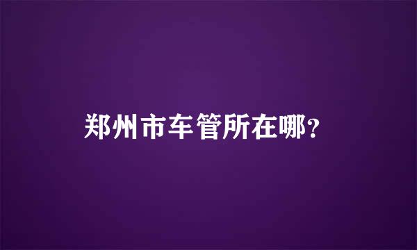 郑州市车管所在哪？