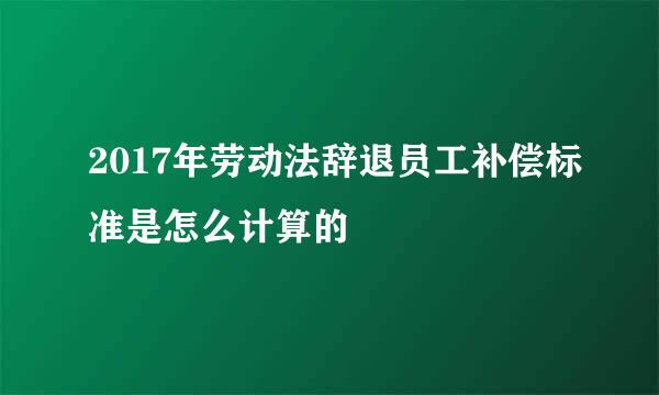 2017年劳动法辞退员工补偿标准是怎么计算的