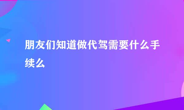 朋友们知道做代驾需要什么手续么