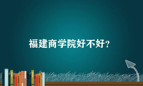 福建商学院好不好？