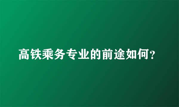 高铁乘务专业的前途如何？