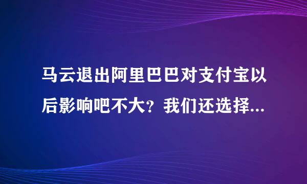 马云退出阿里巴巴对支付宝以后影响吧不大？我们还选择使用支付宝么？