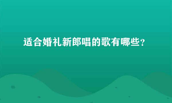 适合婚礼新郎唱的歌有哪些？