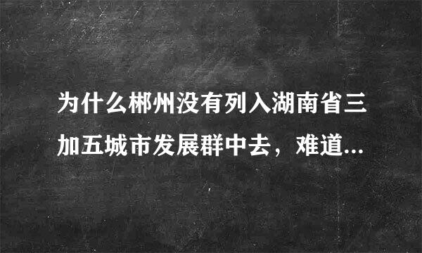 为什么郴州没有列入湖南省三加五城市发展群中去，难道就只依靠长沙近的发展？？