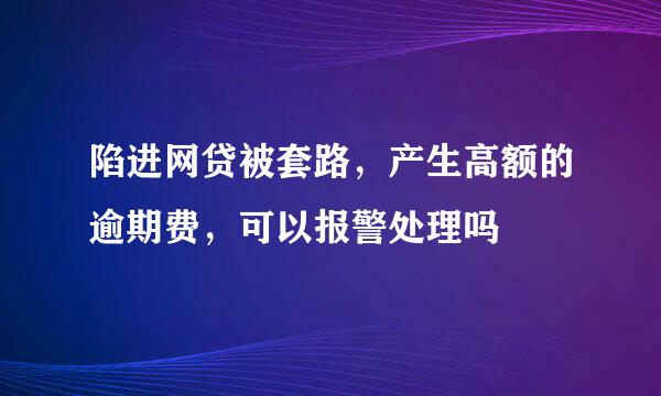 陷进网贷被套路，产生高额的逾期费，可以报警处理吗