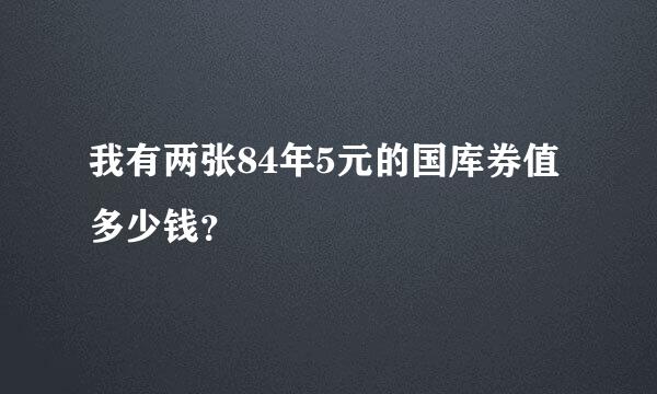 我有两张84年5元的国库券值多少钱？