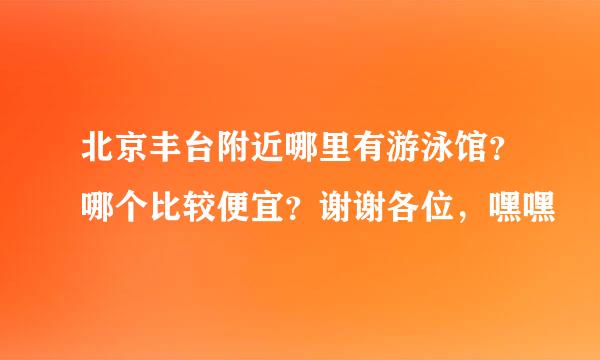 北京丰台附近哪里有游泳馆？哪个比较便宜？谢谢各位，嘿嘿