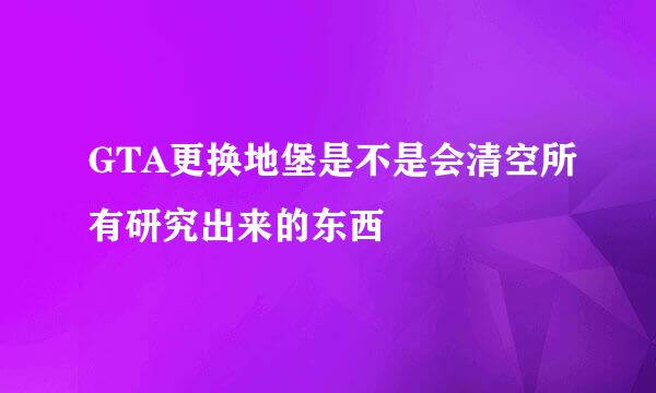 GTA更换地堡是不是会清空所有研究出来的东西