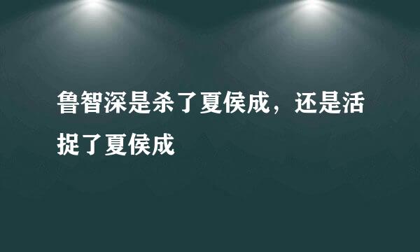 鲁智深是杀了夏侯成，还是活捉了夏侯成