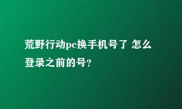 荒野行动pc换手机号了 怎么登录之前的号？