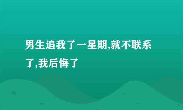 男生追我了一星期,就不联系了,我后悔了