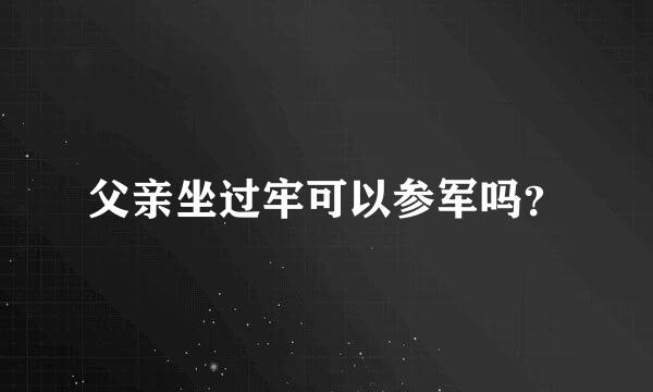 父亲坐过牢可以参军吗？