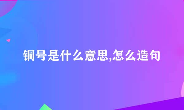 铜号是什么意思,怎么造句