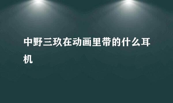 中野三玖在动画里带的什么耳机