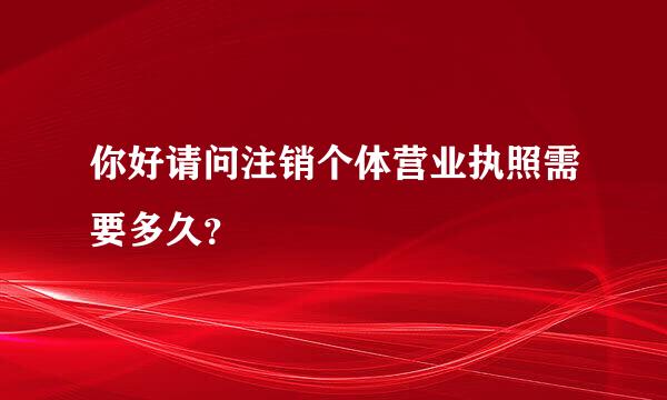 你好请问注销个体营业执照需要多久？