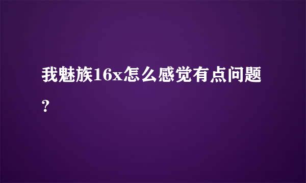 我魅族16x怎么感觉有点问题？