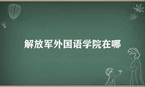 解放军外国语学院在哪