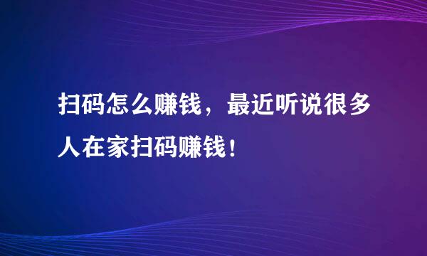 扫码怎么赚钱，最近听说很多人在家扫码赚钱！