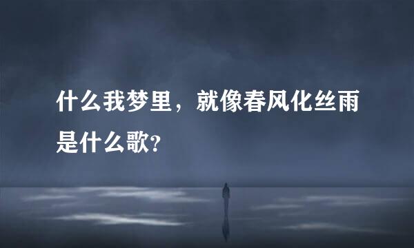 什么我梦里，就像春风化丝雨是什么歌？