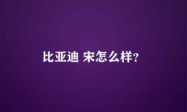 比亚迪 宋怎么样？