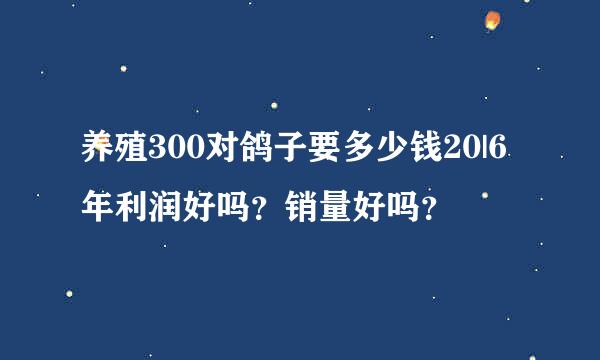 养殖300对鸽子要多少钱20|6年利润好吗？销量好吗？