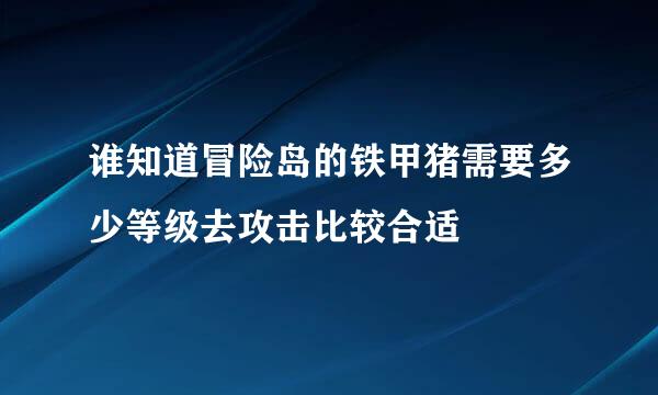 谁知道冒险岛的铁甲猪需要多少等级去攻击比较合适