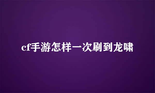 cf手游怎样一次刷到龙啸