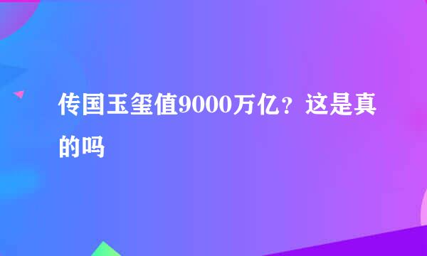 传国玉玺值9000万亿？这是真的吗