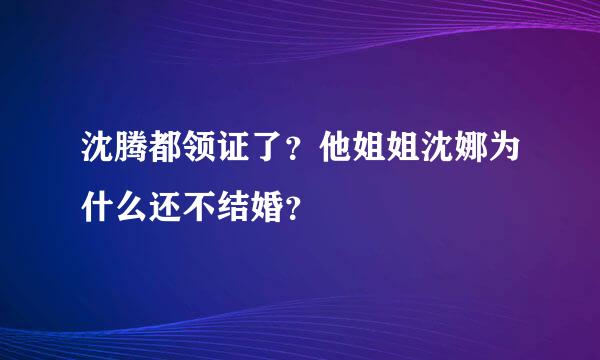 沈腾都领证了？他姐姐沈娜为什么还不结婚？